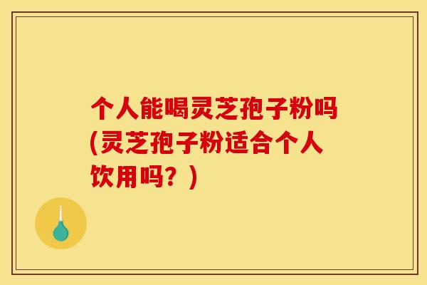 个人能喝灵芝孢子粉吗(灵芝孢子粉适合个人饮用吗？)