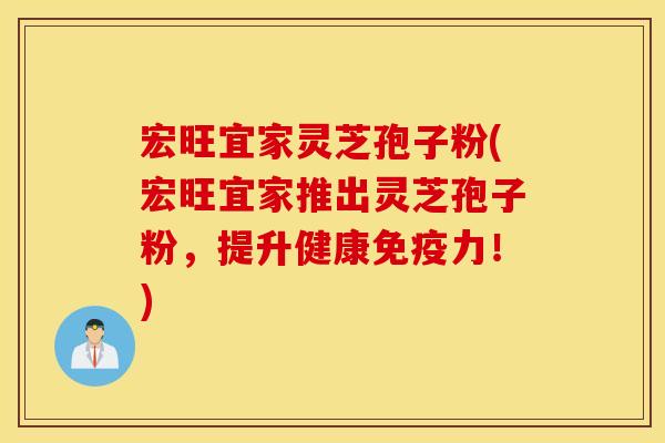 宏旺宜家灵芝孢子粉(宏旺宜家推出灵芝孢子粉，提升健康免疫力！)
