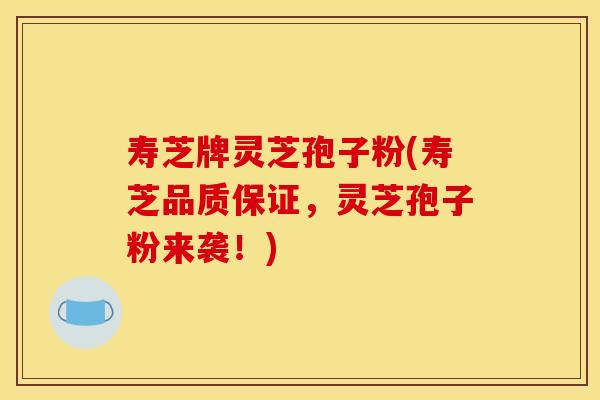 寿芝牌灵芝孢子粉(寿芝品质保证，灵芝孢子粉来袭！)