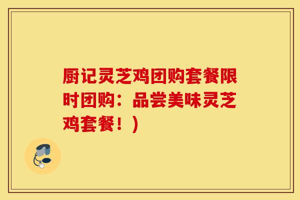 厨记灵芝鸡团购套餐限时团购：品尝美味灵芝鸡套餐！)