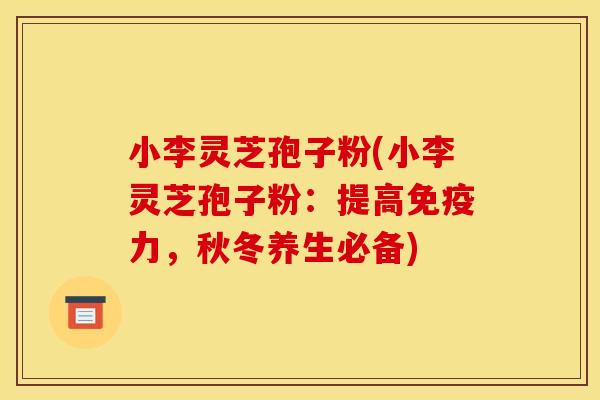 小李灵芝孢子粉(小李灵芝孢子粉：提高免疫力，秋冬养生必备)