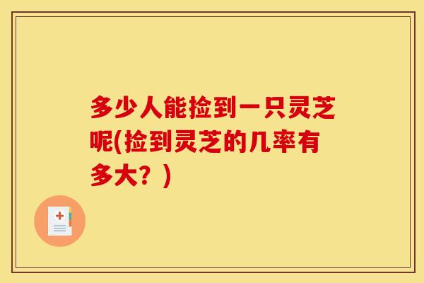 多少人能捡到一只灵芝呢(捡到灵芝的几率有多大？)