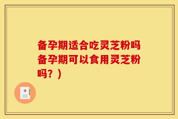 备孕期适合吃灵芝粉吗备孕期可以食用灵芝粉吗？)