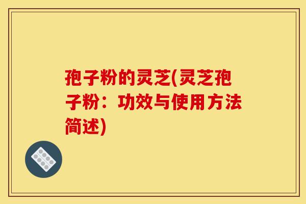 孢子粉的灵芝(灵芝孢子粉：功效与使用方法简述)