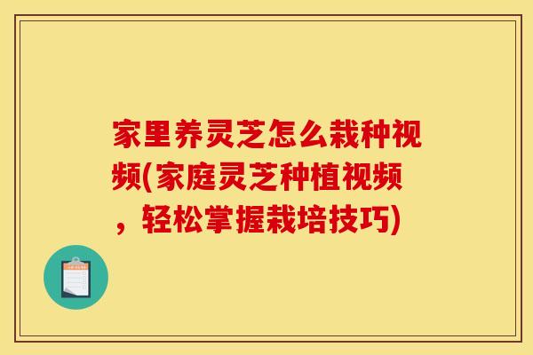 家里养灵芝怎么栽种视频(家庭灵芝种植视频，轻松掌握栽培技巧)