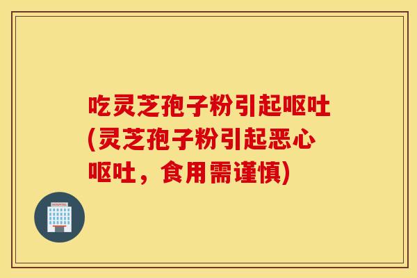 吃灵芝孢子粉引起呕吐(灵芝孢子粉引起恶心呕吐，食用需谨慎)
