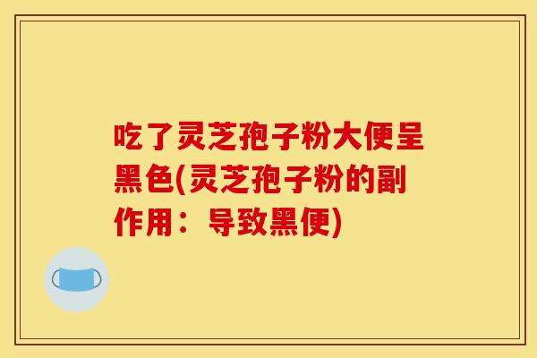 吃了灵芝孢子粉大便呈黑色(灵芝孢子粉的副作用：导致黑便)