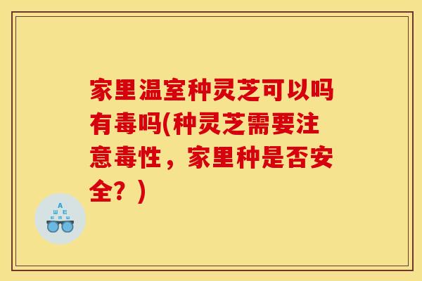 家里温室种灵芝可以吗有毒吗(种灵芝需要注意毒性，家里种是否安全？)
