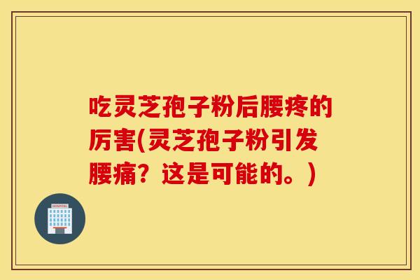 吃灵芝孢子粉后腰疼的厉害(灵芝孢子粉引发腰痛？这是可能的。)