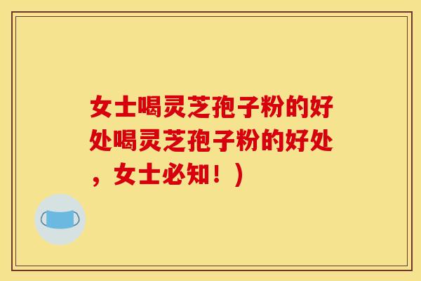 女士喝灵芝孢子粉的好处喝灵芝孢子粉的好处，女士必知！)