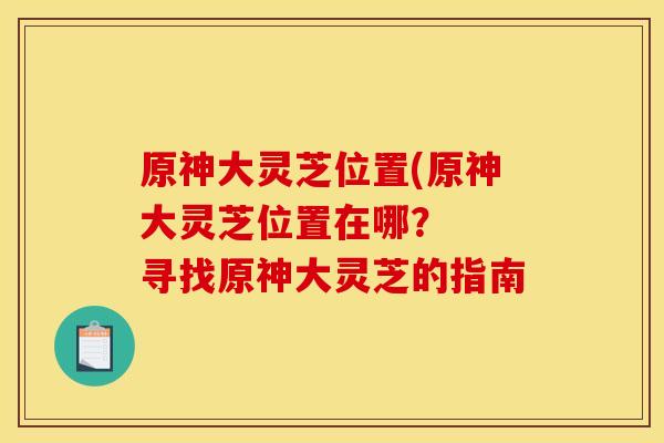 原神大灵芝位置(原神大灵芝位置在哪？  寻找原神大灵芝的指南