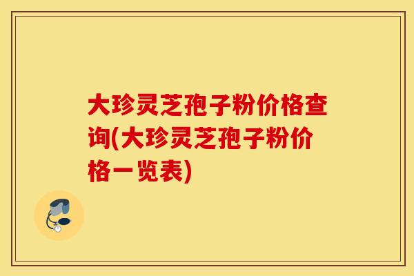 大珍灵芝孢子粉价格查询(大珍灵芝孢子粉价格一览表)