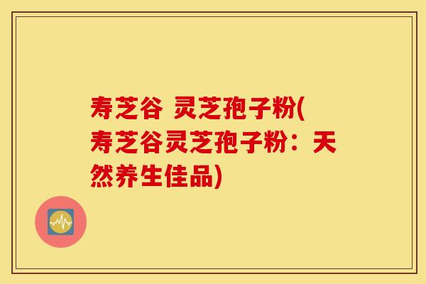 寿芝谷 灵芝孢子粉(寿芝谷灵芝孢子粉：天然养生佳品)