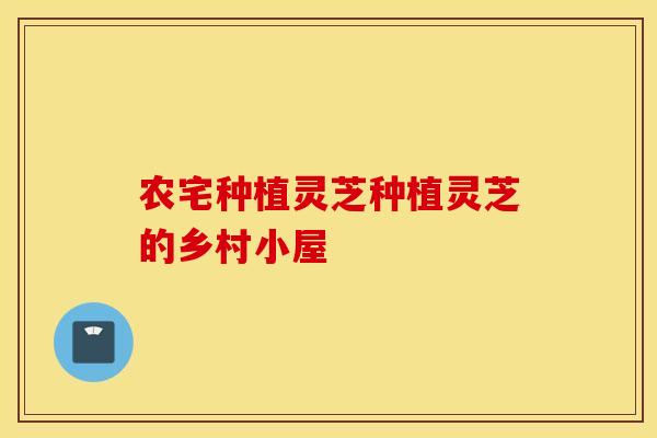 农宅种植灵芝种植灵芝的乡村小屋