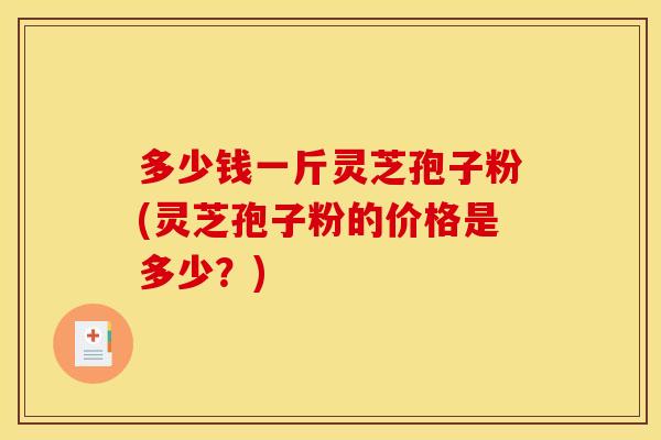 多少钱一斤灵芝孢子粉(灵芝孢子粉的价格是多少？)