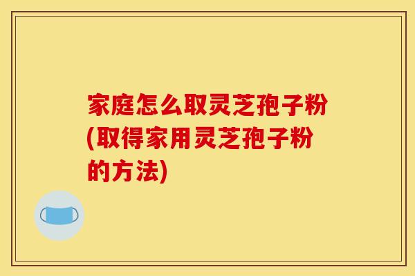 家庭怎么取灵芝孢子粉(取得家用灵芝孢子粉的方法)