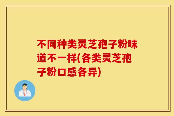 不同种类灵芝孢子粉味道不一样(各类灵芝孢子粉口感各异)