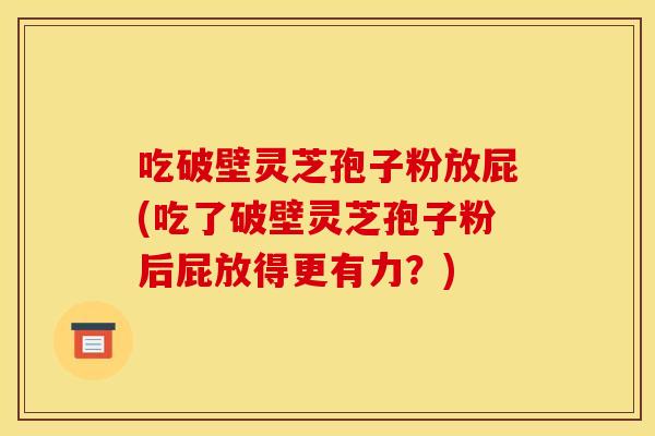 吃破壁灵芝孢子粉放屁(吃了破壁灵芝孢子粉后屁放得更有力？)
