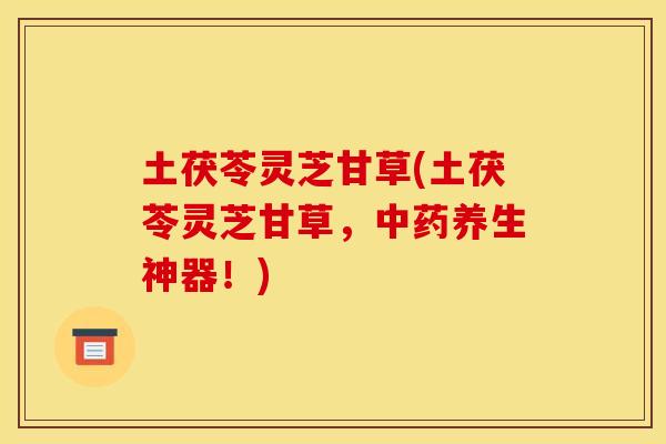 土茯苓灵芝甘草(土茯苓灵芝甘草，中药养生神器！)