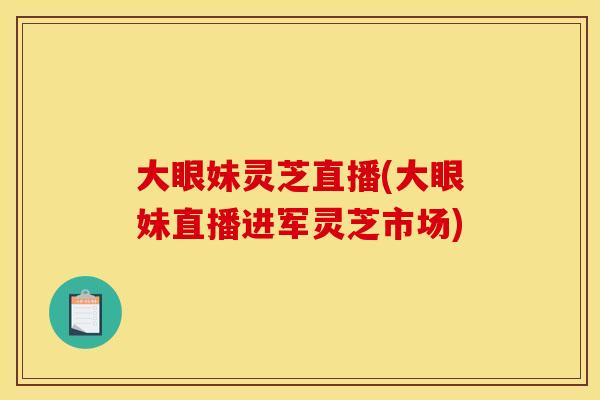 大眼妹灵芝直播(大眼妹直播进军灵芝市场)