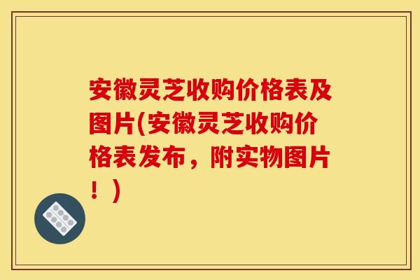 安徽灵芝收购价格表及图片(安徽灵芝收购价格表发布，附实物图片！)