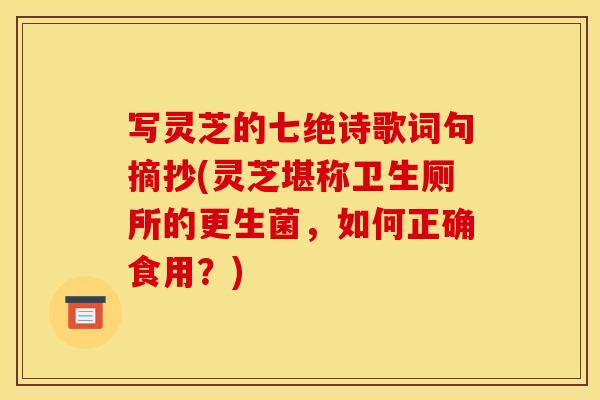 写灵芝的七绝诗歌词句摘抄(灵芝堪称卫生厕所的更生菌，如何正确食用？)
