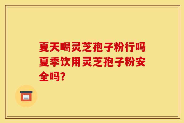夏天喝灵芝孢子粉行吗夏季饮用灵芝孢子粉安全吗？