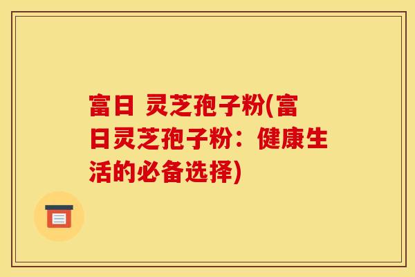 富日 灵芝孢子粉(富日灵芝孢子粉：健康生活的必备选择)
