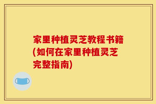 家里种植灵芝教程书籍(如何在家里种植灵芝完整指南)