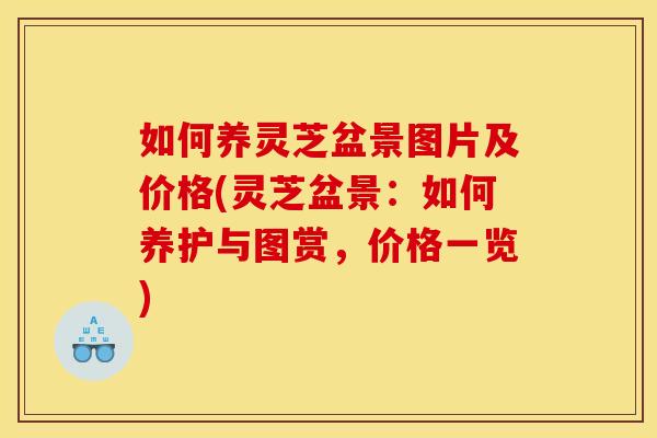 如何养灵芝盆景图片及价格(灵芝盆景：如何养护与图赏，价格一览)
