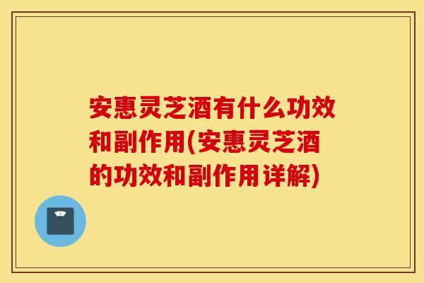 安惠灵芝酒有什么功效和副作用(安惠灵芝酒的功效和副作用详解)