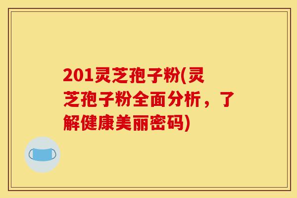 201灵芝孢子粉(灵芝孢子粉全面分析，了解健康美丽密码)
