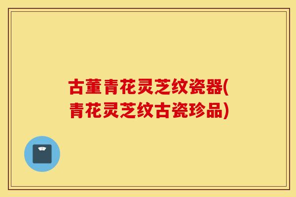 古董青花灵芝纹瓷器(青花灵芝纹古瓷珍品)