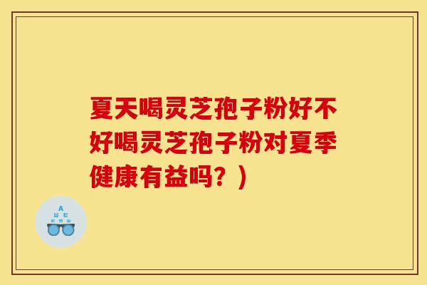 夏天喝灵芝孢子粉好不好喝灵芝孢子粉对夏季健康有益吗？)