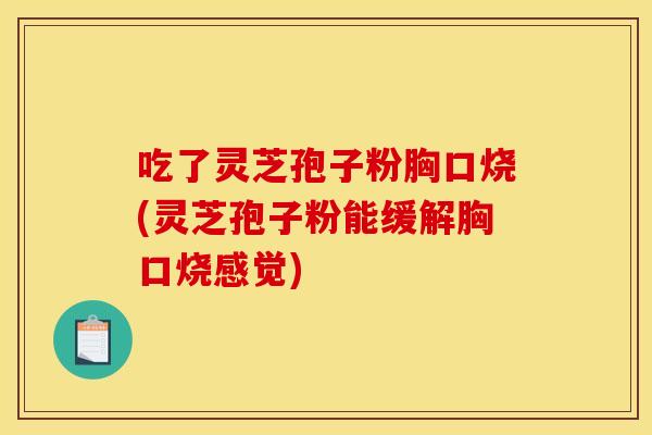 吃了灵芝孢子粉胸口烧(灵芝孢子粉能缓解胸口烧感觉)