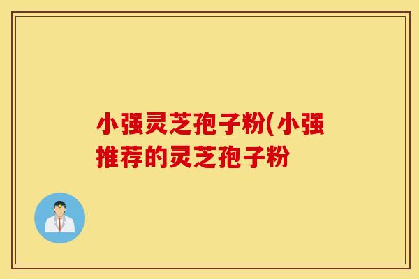 小强灵芝孢子粉(小强推荐的灵芝孢子粉