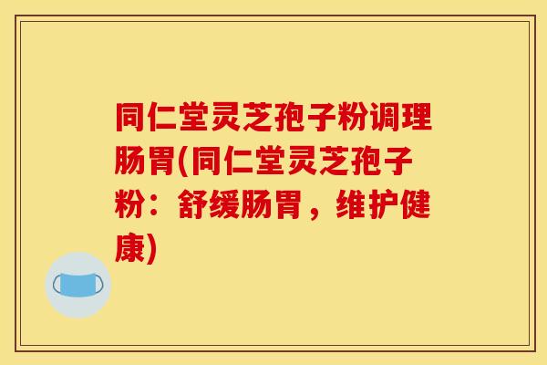 同仁堂灵芝孢子粉调理肠胃(同仁堂灵芝孢子粉：舒缓肠胃，维护健康)