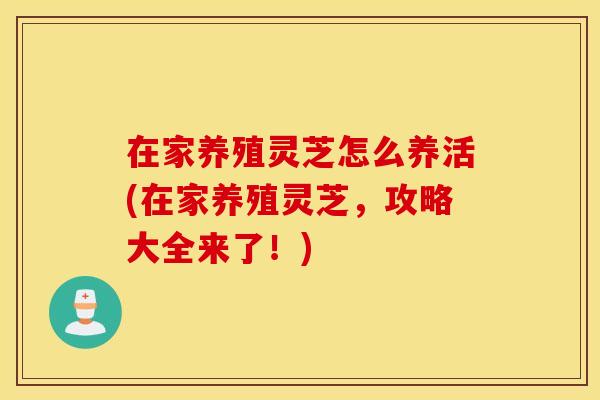 在家养殖灵芝怎么养活(在家养殖灵芝，攻略大全来了！)