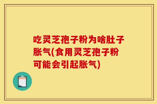 吃灵芝孢子粉为啥肚子胀气(食用灵芝孢子粉可能会引起胀气)