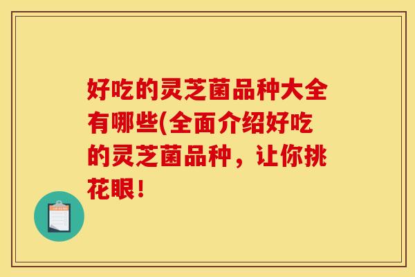 好吃的灵芝菌品种大全有哪些(全面介绍好吃的灵芝菌品种，让你挑花眼！