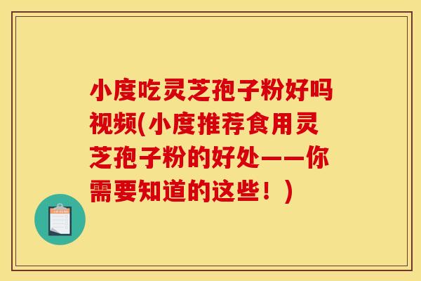小度吃灵芝孢子粉好吗视频(小度推荐食用灵芝孢子粉的好处——你需要知道的这些！)