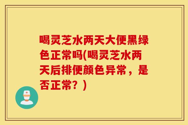 喝灵芝水两天大便黑绿色正常吗(喝灵芝水两天后排便颜色异常，是否正常？)