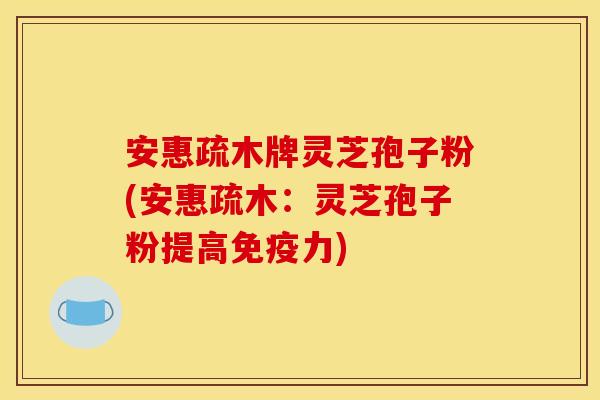 安惠疏木牌灵芝孢子粉(安惠疏木：灵芝孢子粉提高免疫力)