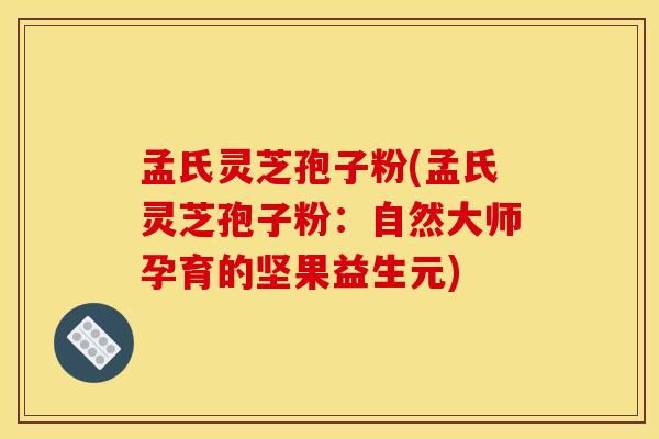 孟氏灵芝孢子粉(孟氏灵芝孢子粉：自然大师孕育的坚果益生元)