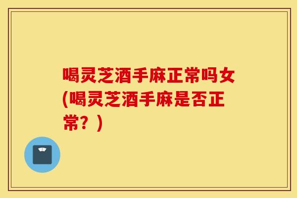 喝灵芝酒手麻正常吗女(喝灵芝酒手麻是否正常？)