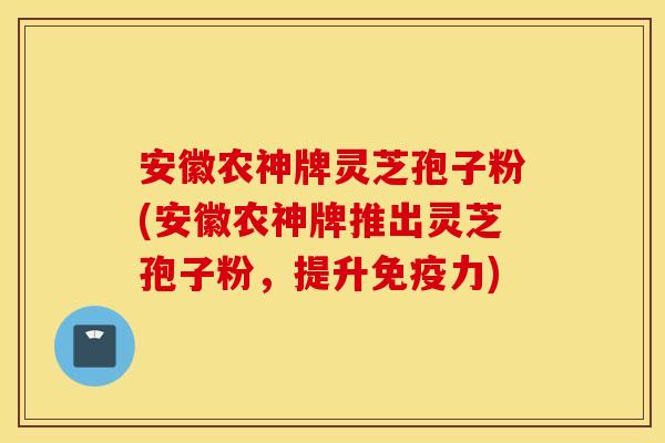 安徽农神牌灵芝孢子粉(安徽农神牌推出灵芝孢子粉，提升免疫力)