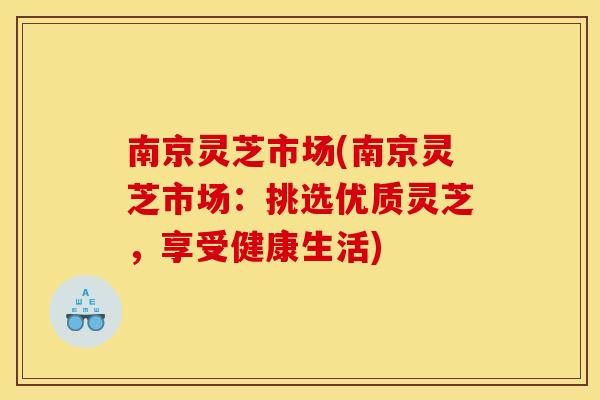 南京灵芝市场(南京灵芝市场：挑选优质灵芝，享受健康生活)