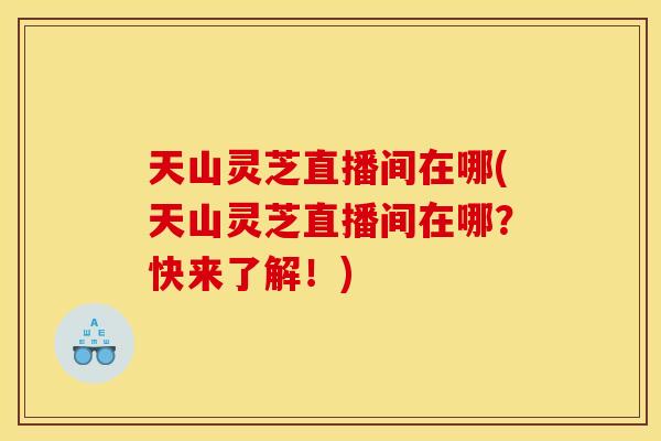 天山灵芝直播间在哪(天山灵芝直播间在哪？快来了解！)