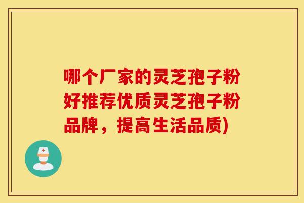哪个厂家的灵芝孢子粉好推荐优质灵芝孢子粉品牌，提高生活品质)