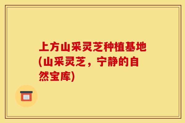 上方山采灵芝种植基地(山采灵芝，宁静的自然宝库)